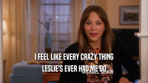 I FEEL LIKE EVERY CRAZY THING LESLIE'S EVER HAD ME DO 
