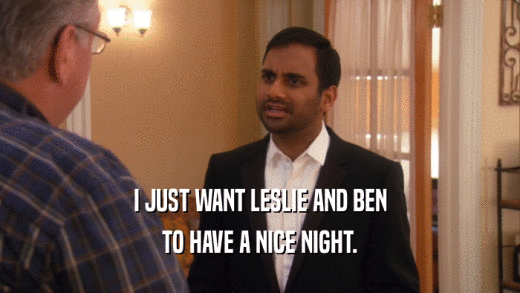 I JUST WANT LESLIE AND BEN TO HAVE A NICE NIGHT. 