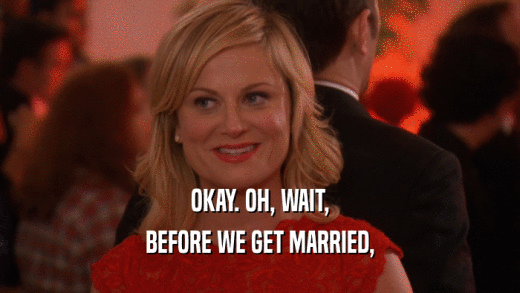 OKAY. OH, WAIT, BEFORE WE GET MARRIED, 