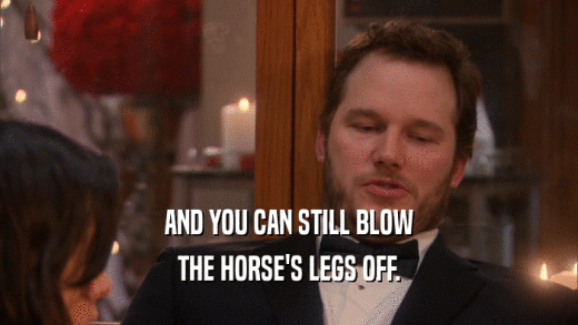 AND YOU CAN STILL BLOW THE HORSE'S LEGS OFF. 