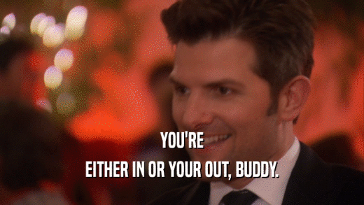 YOU'RE EITHER IN OR YOUR OUT, BUDDY. 