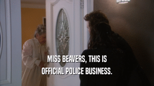 MISS BEAVERS, THIS IS OFFICIAL POLICE BUSINESS. 