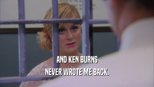 AND KEN BURNS NEVER WROTE ME BACK. 