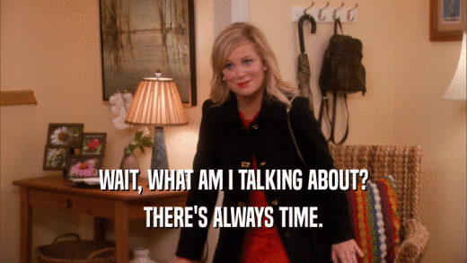 WAIT, WHAT AM I TALKING ABOUT? THERE'S ALWAYS TIME. 