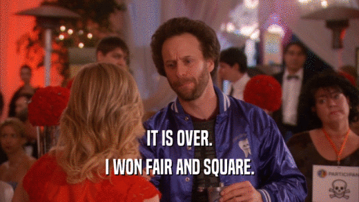 IT IS OVER. I WON FAIR AND SQUARE. 