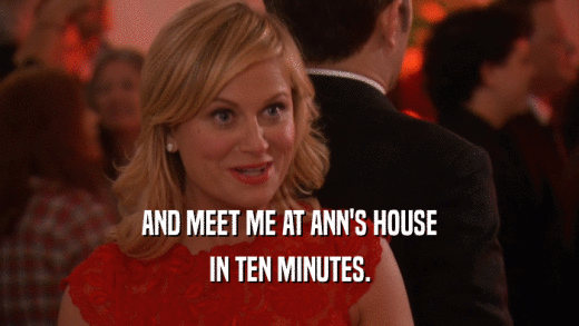 AND MEET ME AT ANN'S HOUSE IN TEN MINUTES. 