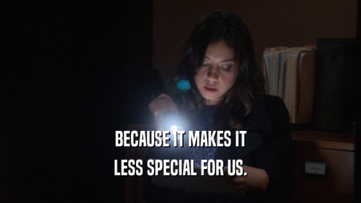 BECAUSE IT MAKES IT LESS SPECIAL FOR US. 