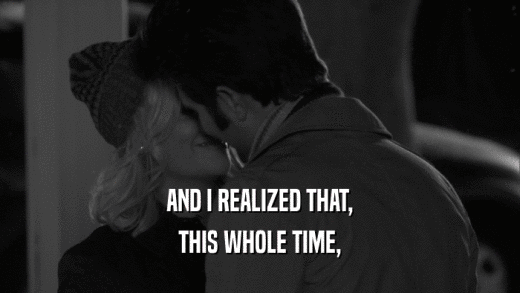 AND I REALIZED THAT, THIS WHOLE TIME, 