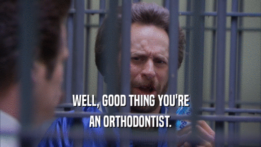WELL, GOOD THING YOU'RE AN ORTHODONTIST. 
