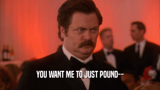 YOU WANT ME TO JUST POUND--  