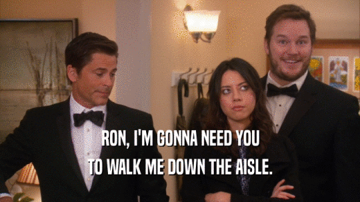 RON, I'M GONNA NEED YOU TO WALK ME DOWN THE AISLE. 