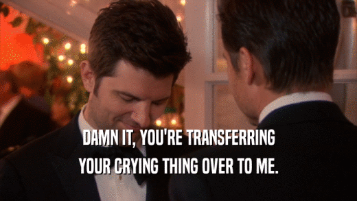 DAMN IT, YOU'RE TRANSFERRING YOUR CRYING THING OVER TO ME. 