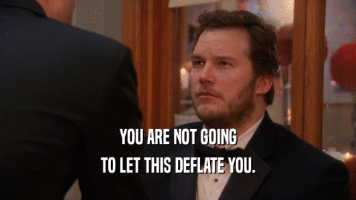 YOU ARE NOT GOING TO LET THIS DEFLATE YOU. 