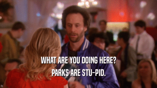 WHAT ARE YOU DOING HERE? PARKS ARE STU-PID. 