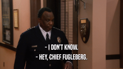 - I DON'T KNOW. - HEY, CHIEF FUGLEBERG. 