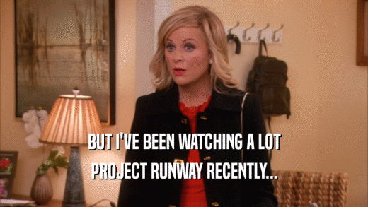 BUT I'VE BEEN WATCHING A LOT PROJECT RUNWAY RECENTLY... 