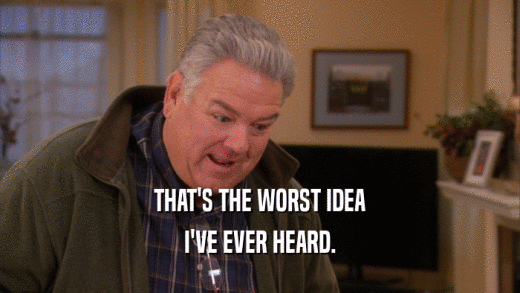 THAT'S THE WORST IDEA I'VE EVER HEARD. 