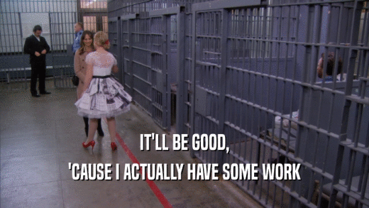 IT'LL BE GOOD, 'CAUSE I ACTUALLY HAVE SOME WORK 