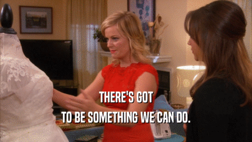 THERE'S GOT TO BE SOMETHING WE CAN DO. 