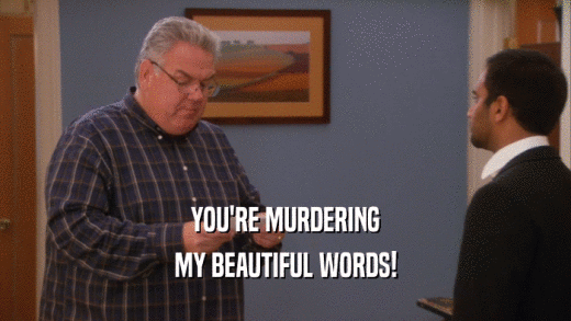 YOU'RE MURDERING MY BEAUTIFUL WORDS! 