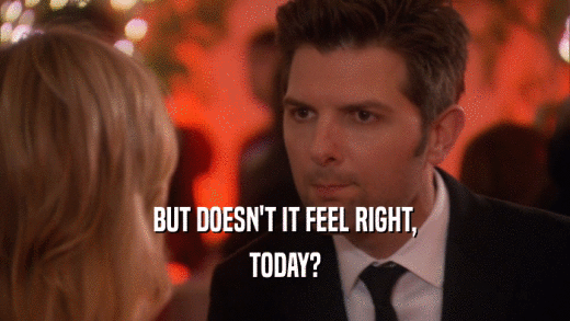 BUT DOESN'T IT FEEL RIGHT, TODAY? 