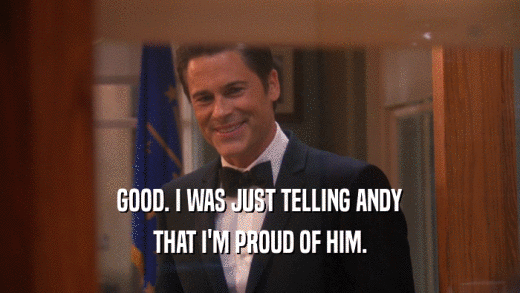 GOOD. I WAS JUST TELLING ANDY THAT I'M PROUD OF HIM. 