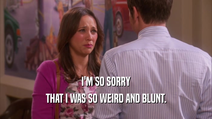 I'M SO SORRY THAT I WAS SO WEIRD AND BLUNT. 