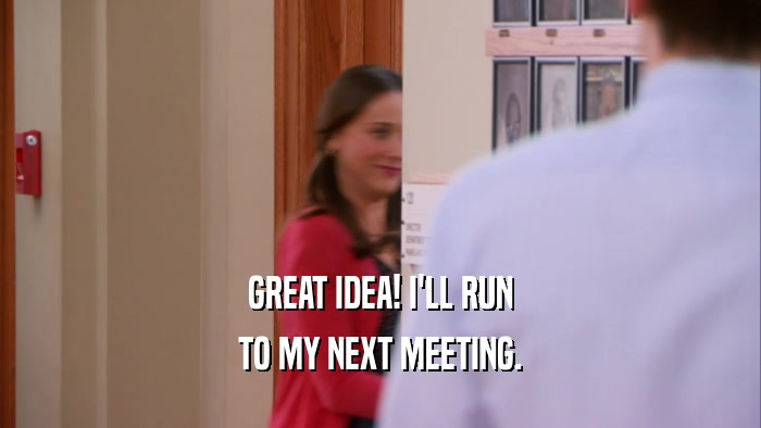 GREAT IDEA! I'LL RUN TO MY NEXT MEETING. 