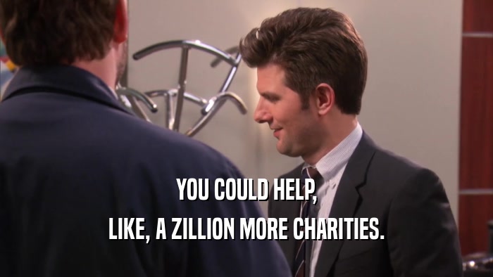 YOU COULD HELP, LIKE, A ZILLION MORE CHARITIES. 