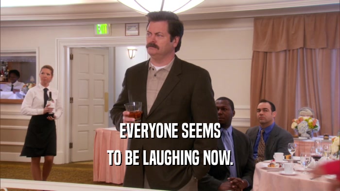 EVERYONE SEEMS TO BE LAUGHING NOW. 