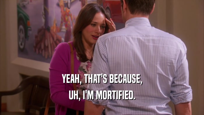 YEAH, THAT'S BECAUSE, UH, I'M MORTIFIED. 