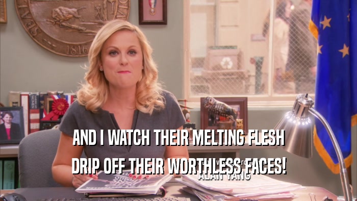 AND I WATCH THEIR MELTING FLESH DRIP OFF THEIR WORTHLESS FACES! 
