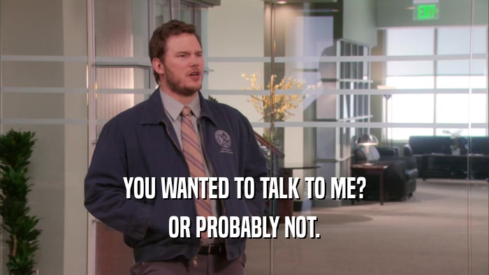YOU WANTED TO TALK TO ME? OR PROBABLY NOT. 