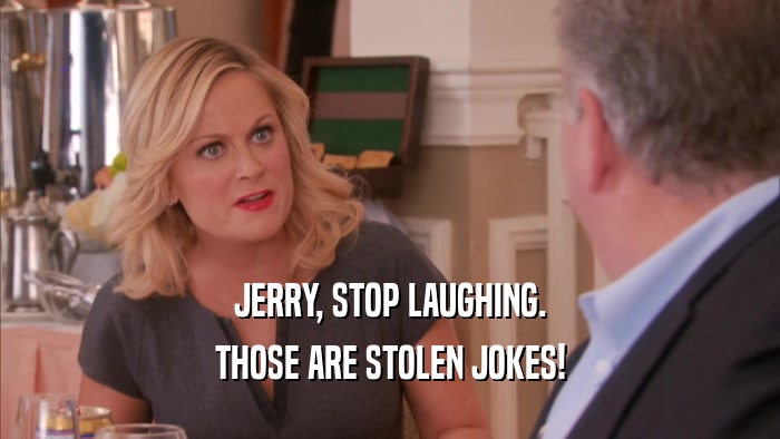 JERRY, STOP LAUGHING.
 THOSE ARE STOLEN JOKES!
 