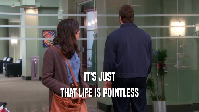 IT'S JUST THAT LIFE IS POINTLESS 