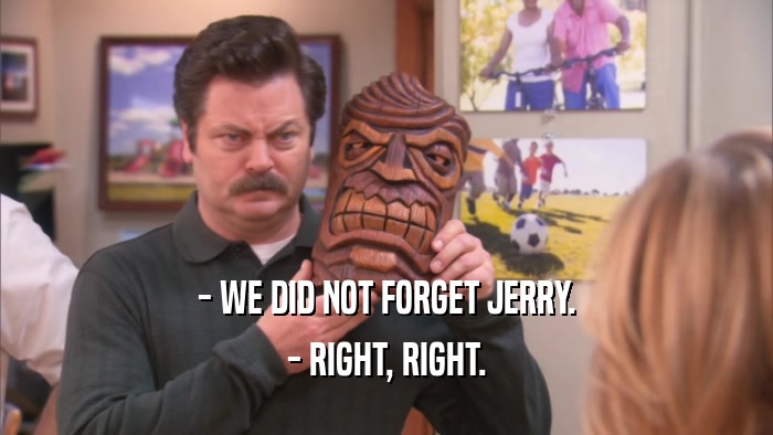 - WE DID NOT FORGET JERRY.
 - RIGHT, RIGHT.
 