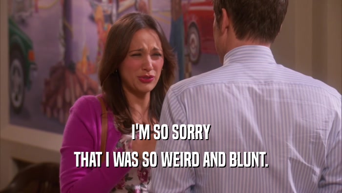 I'M SO SORRY THAT I WAS SO WEIRD AND BLUNT. 