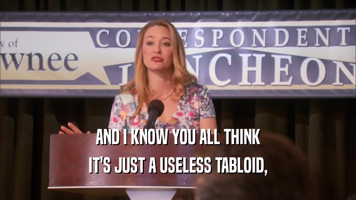 AND I KNOW YOU ALL THINK IT'S JUST A USELESS TABLOID, 