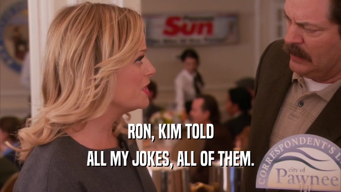 RON, KIM TOLD ALL MY JOKES, ALL OF THEM. 
