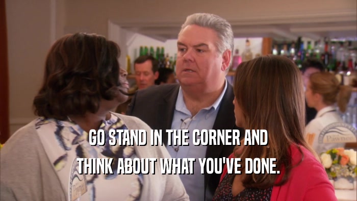 GO STAND IN THE CORNER AND THINK ABOUT WHAT YOU'VE DONE. 