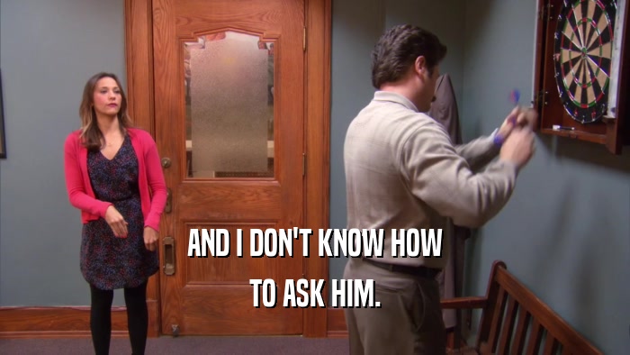AND I DON'T KNOW HOW TO ASK HIM. 