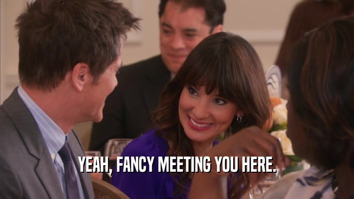 YEAH, FANCY MEETING YOU HERE.  