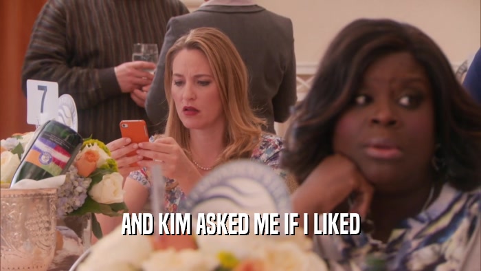 AND KIM ASKED ME IF I LIKED  