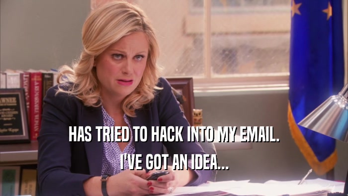 HAS TRIED TO HACK INTO MY EMAIL. I'VE GOT AN IDEA... 