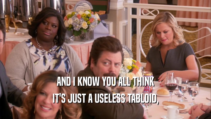 AND I KNOW YOU ALL THINK IT'S JUST A USELESS TABLOID, 