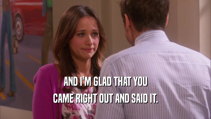 AND I'M GLAD THAT YOU CAME RIGHT OUT AND SAID IT. 