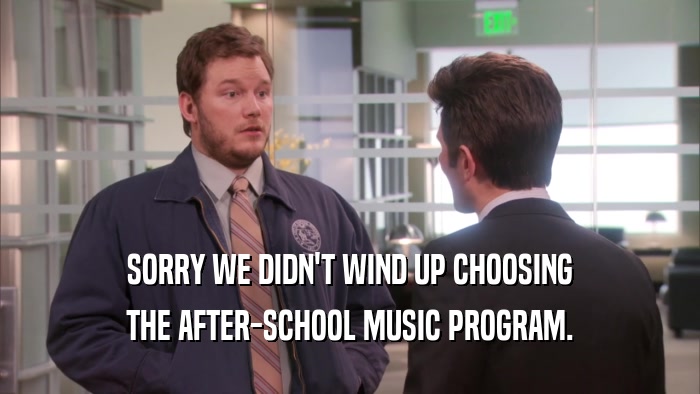 SORRY WE DIDN'T WIND UP CHOOSING THE AFTER-SCHOOL MUSIC PROGRAM. 