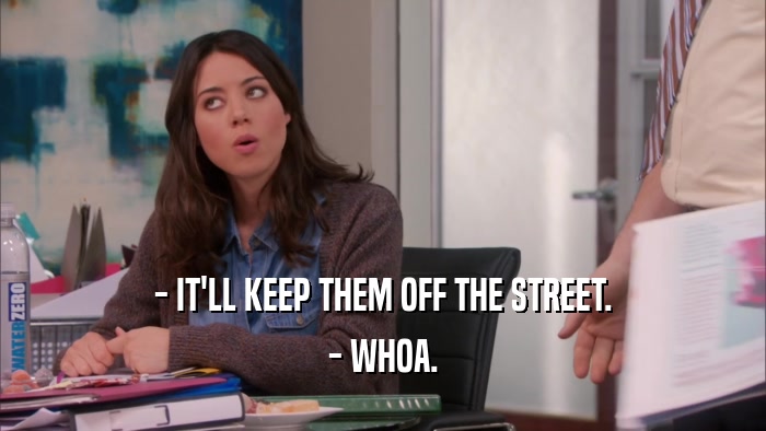 - IT'LL KEEP THEM OFF THE STREET. - WHOA. 