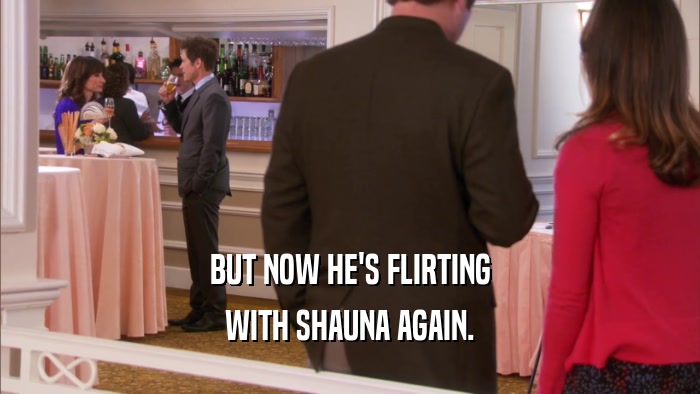 BUT NOW HE'S FLIRTING WITH SHAUNA AGAIN. 