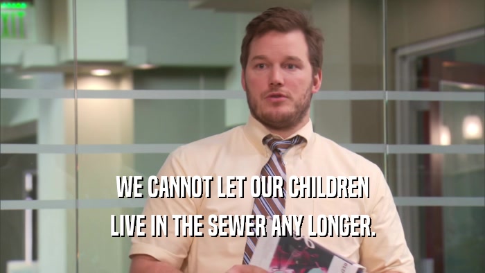 WE CANNOT LET OUR CHILDREN LIVE IN THE SEWER ANY LONGER. 